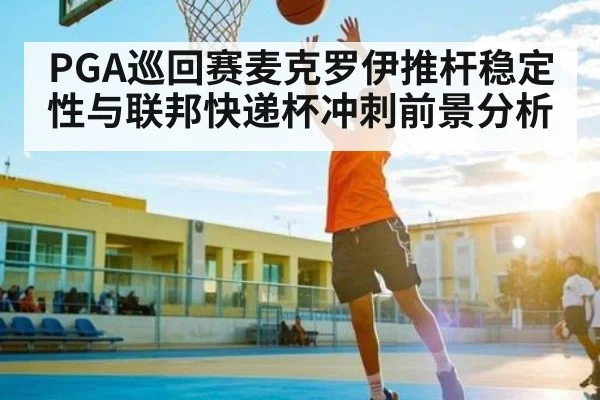 PGA巡回赛麦克罗伊推杆稳定性与联邦快递杯冲刺前景分析