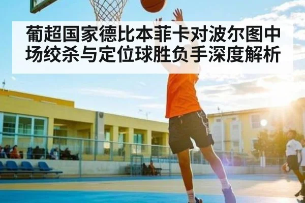 葡超国家德比本菲卡对波尔图中场绞杀与定位球胜负手深度解析