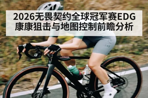 2026无畏契约全球冠军赛EDG康康狙击与地图控制前瞻分析